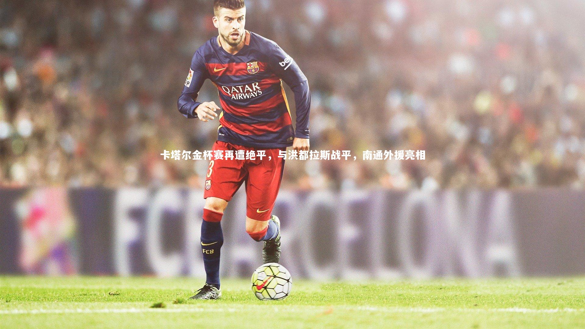 卡塔尔金杯赛再遭绝平，与洪都拉斯战平，南通外援亮相