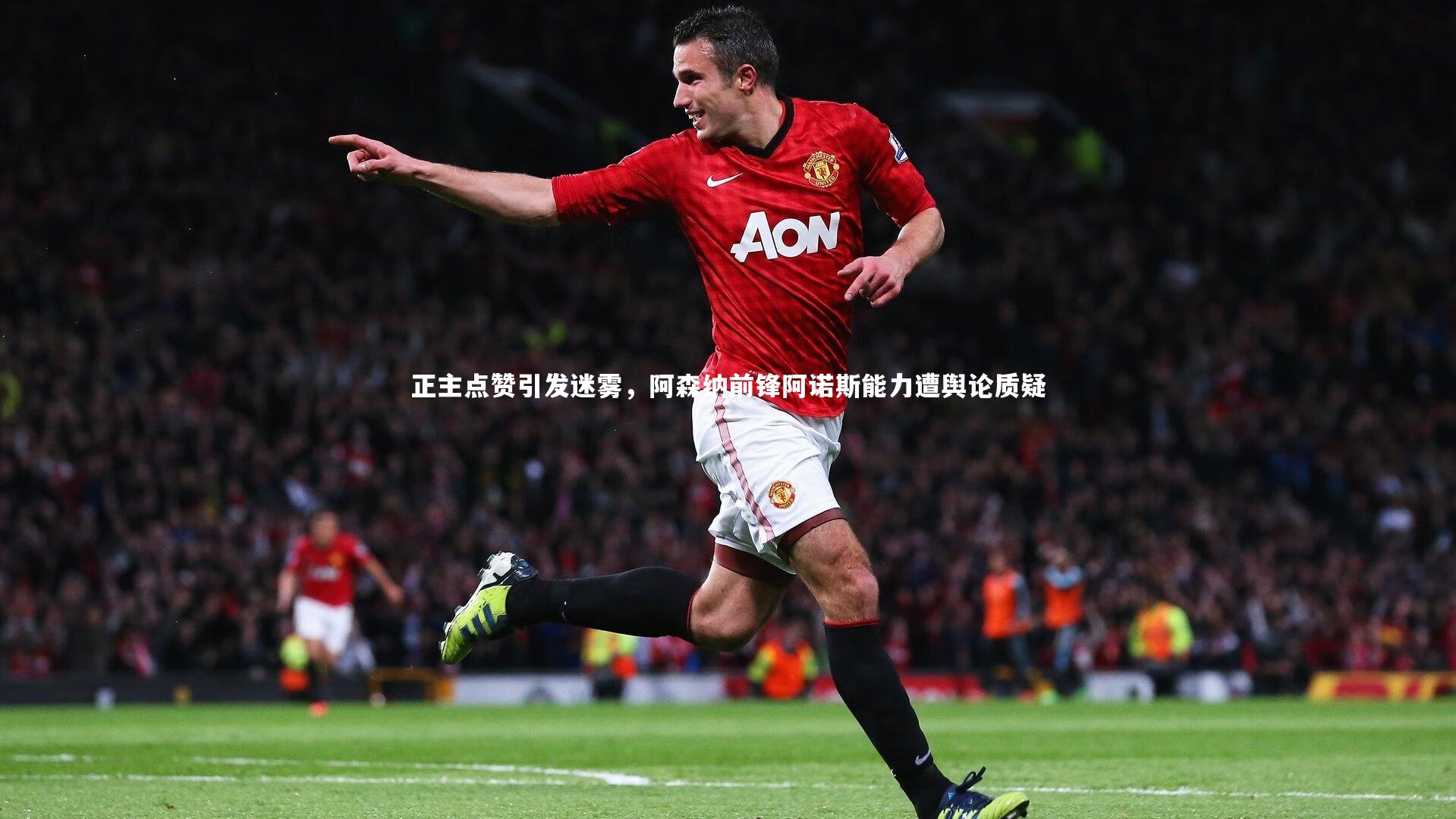 C7_正主点赞引发迷雾，阿森纳前锋阿诺斯能力遭舆论质疑