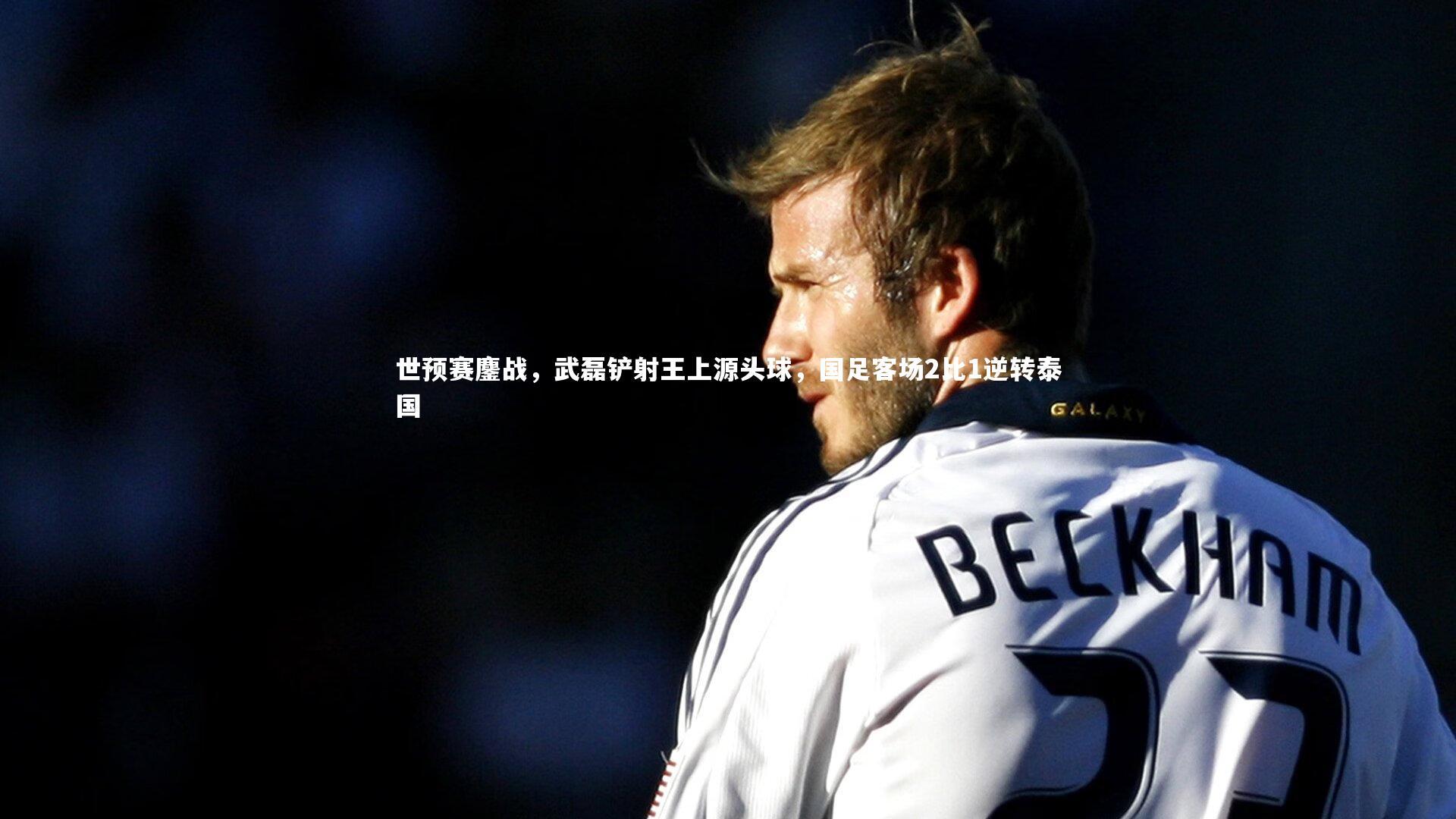 世预赛鏖战，武磊铲射王上源头球，国足客场2比1逆转泰国