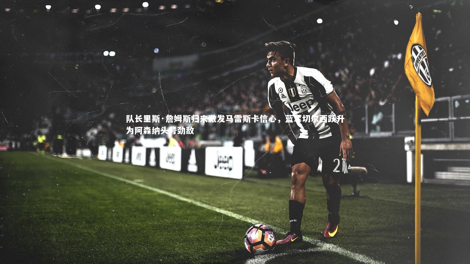 队长里斯·詹姆斯归来激发马雷斯卡信心，蓝军切尔西跃升为阿森纳头号劲敌