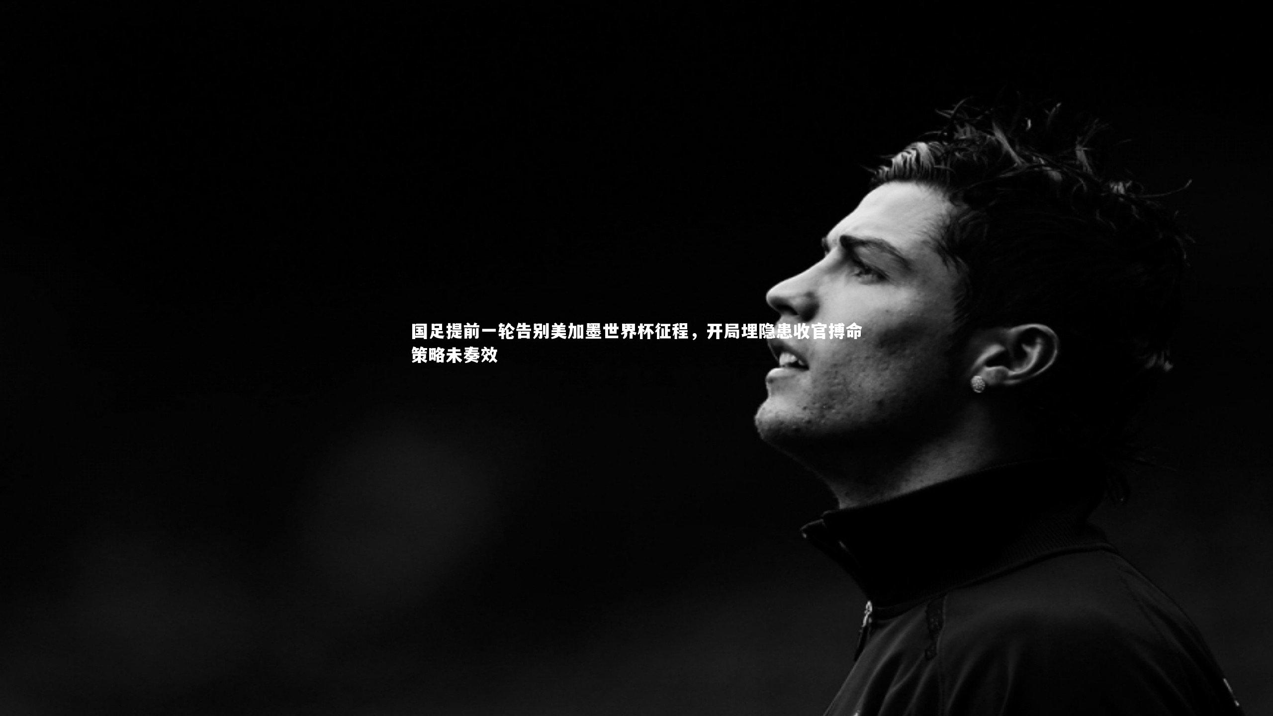 国足提前一轮告别美加墨世界杯征程，开局埋隐患收官搏命策略未奏效