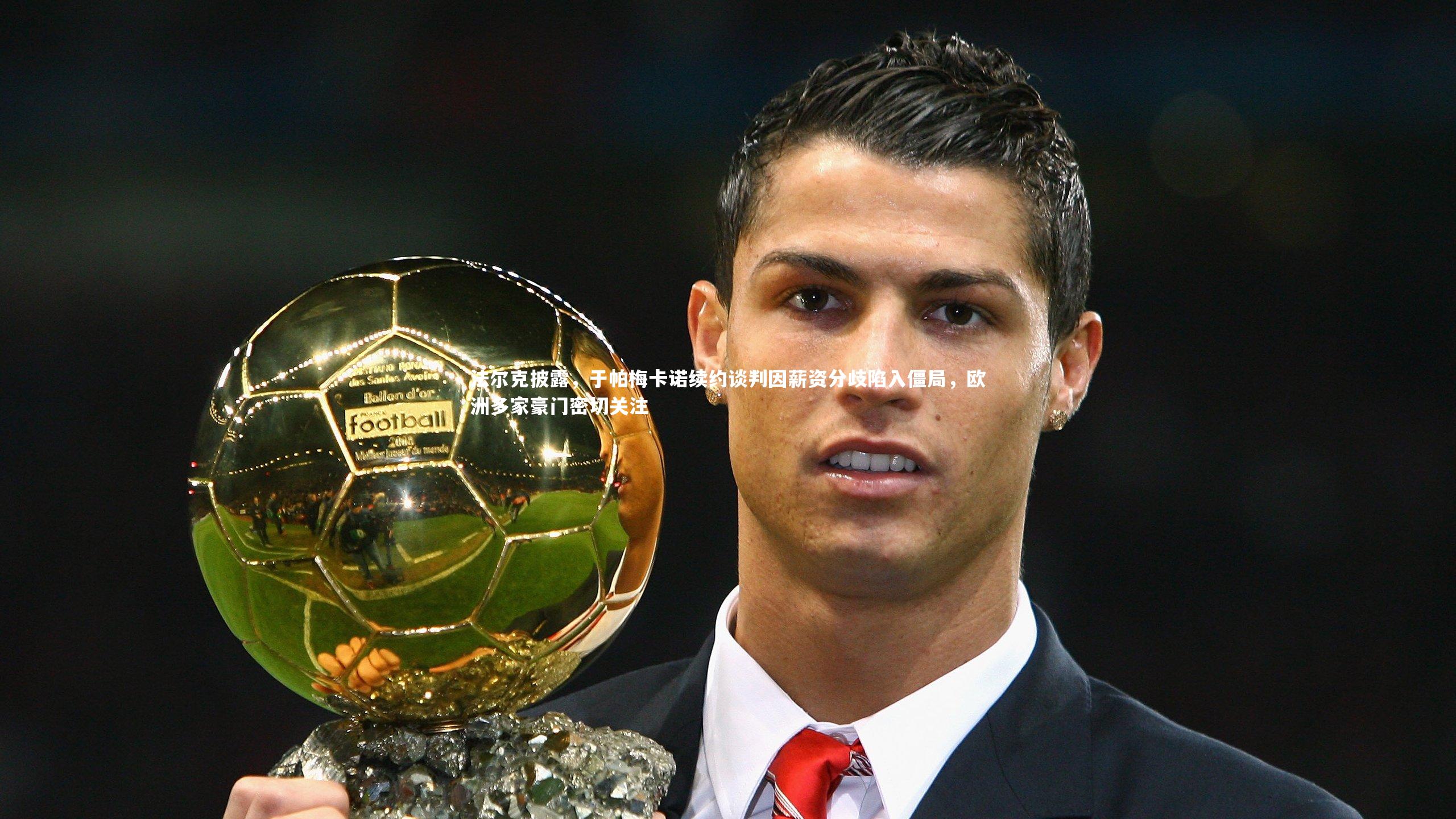 法尔克披露，于帕梅卡诺续约谈判因薪资分歧陷入僵局，欧洲多家豪门密切关注