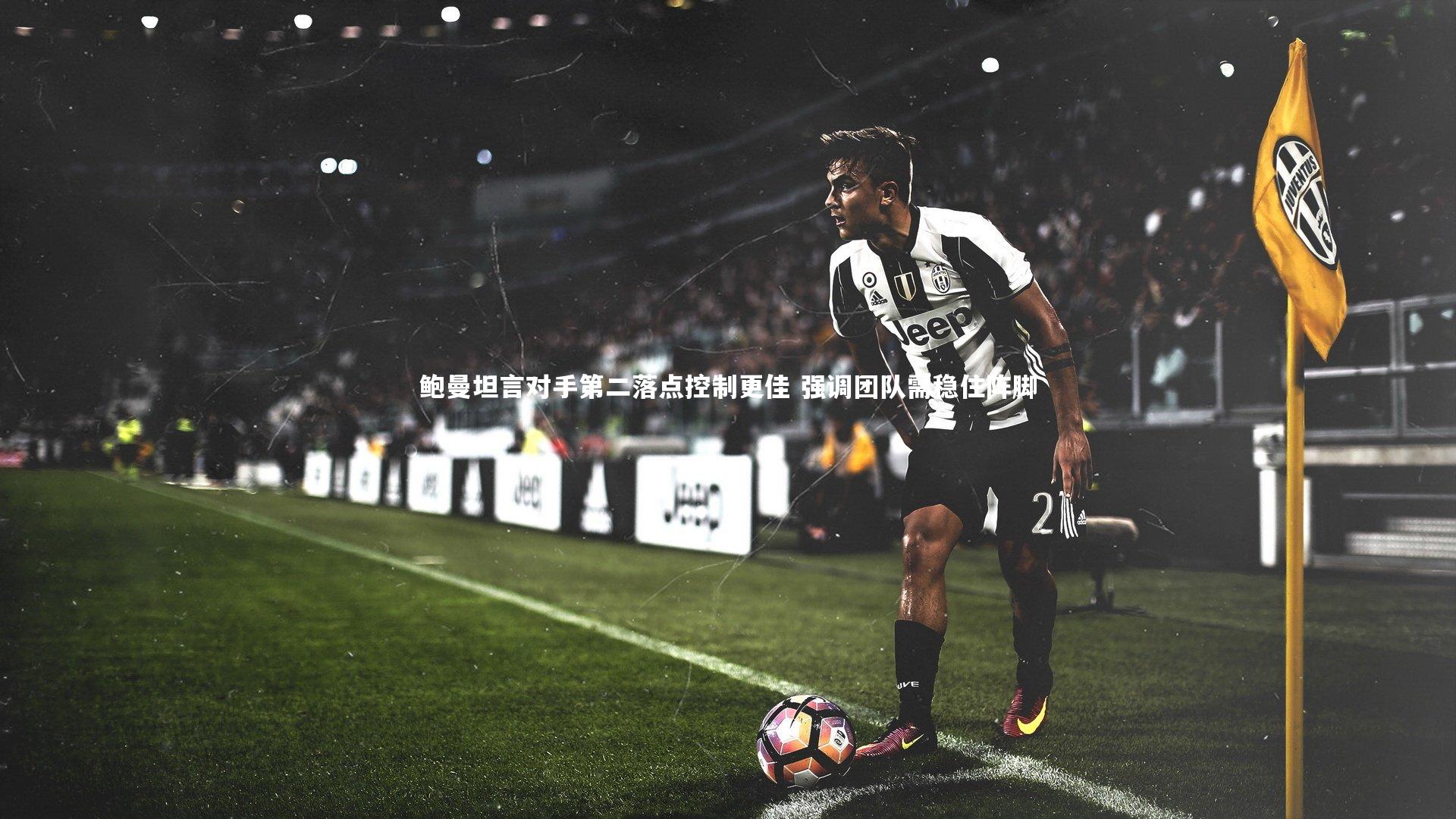 鲍曼坦言对手第二落点控制更佳 强调团队需稳住阵脚