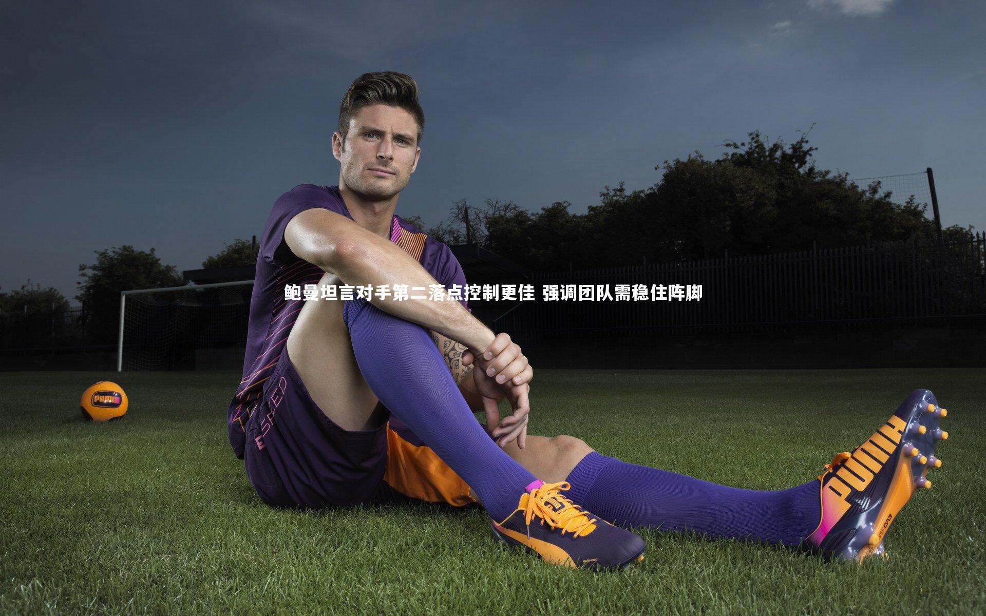 鲍曼坦言对手第二落点控制更佳 强调团队需稳住阵脚