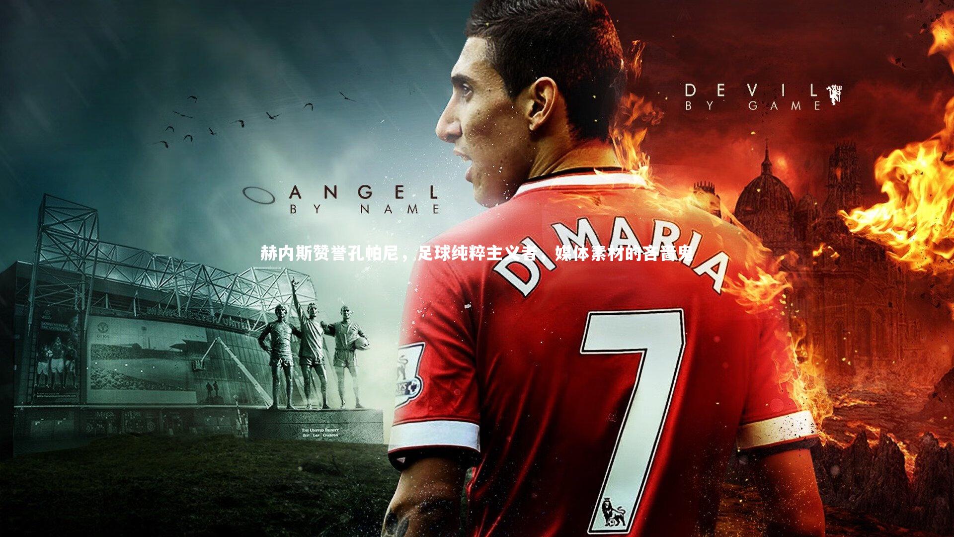 赫内斯赞誉孔帕尼，足球纯粹主义者，媒体素材的吝啬鬼