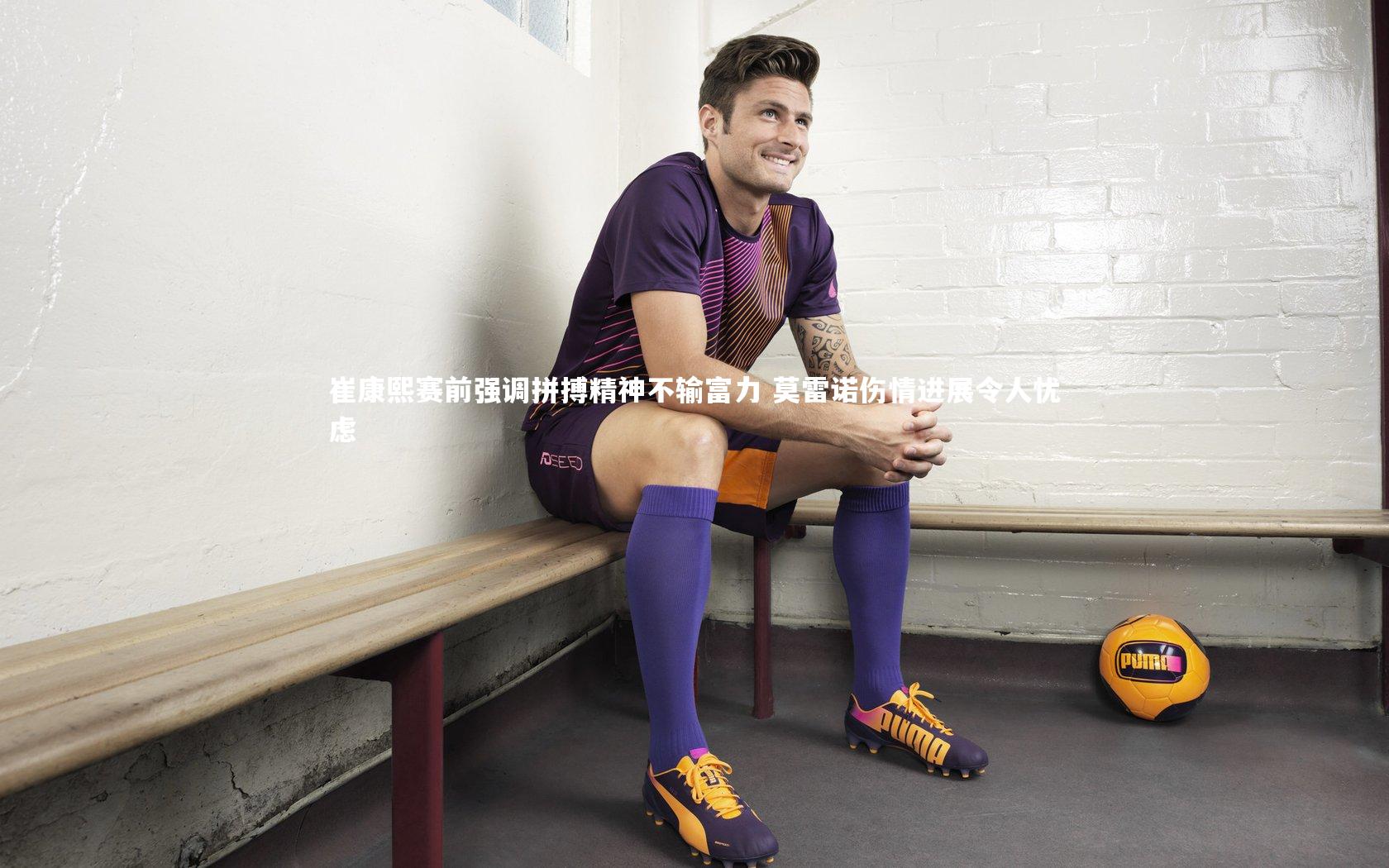 C7世界领先的在线娱乐品牌_崔康熙赛前强调拼搏精神不输富力 莫雷诺伤情进展令人忧虑